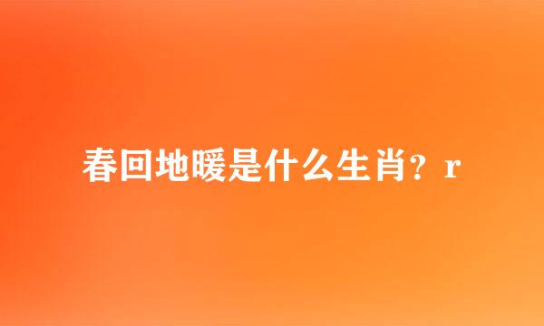 春回地暖是什么生肖？r