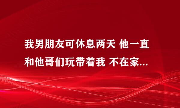 我男朋友可休息两天 他一直和他哥们玩带着我 不在家单独陪我 是不是不爱我？