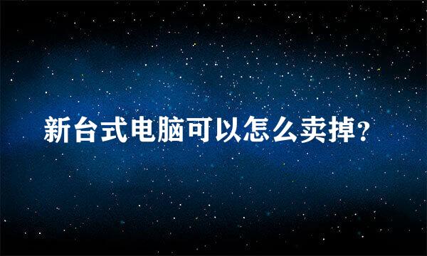 新台式电脑可以怎么卖掉？