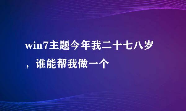 win7主题今年我二十七八岁，谁能帮我做一个