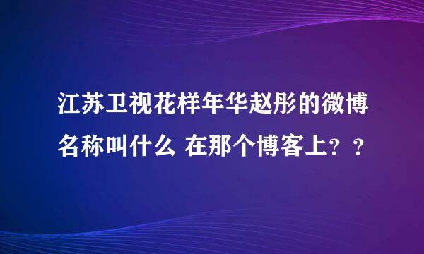 江苏卫视花样年华赵彤的微博名称叫什么 在那个博客上？？