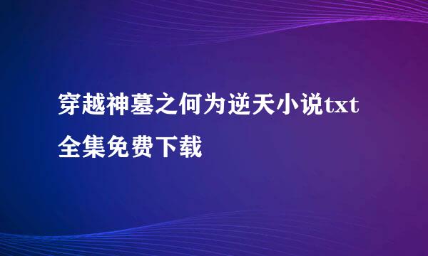 穿越神墓之何为逆天小说txt全集免费下载