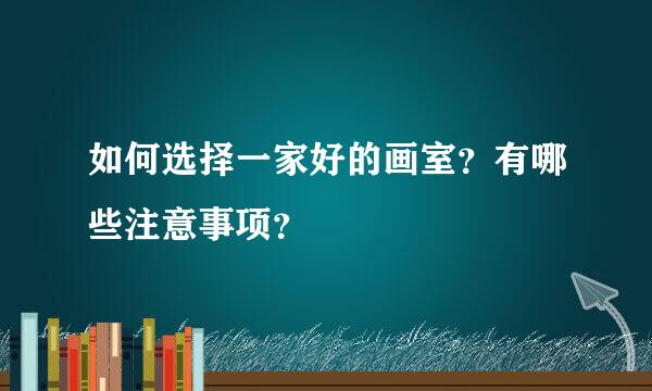 如何选择一家好的画室？有哪些注意事项？