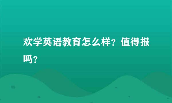 欢学英语教育怎么样？值得报吗？