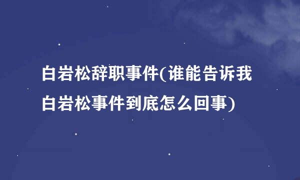 白岩松辞职事件(谁能告诉我白岩松事件到底怎么回事)