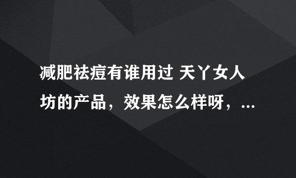 减肥祛痘有谁用过 天丫女人坊的产品，效果怎么样呀，有用过的朋友能不能和我说下，