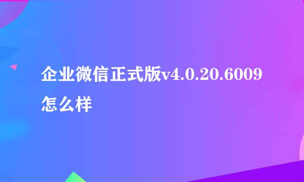 企业微信正式版v4.0.20.6009怎么样