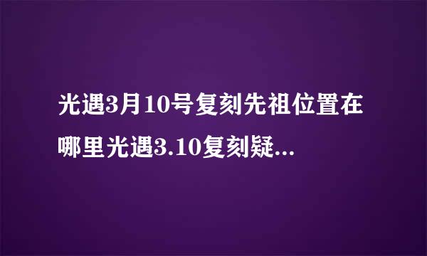 光遇3月10号复刻先祖位置在哪里光遇3.10复刻疑惑先祖位置