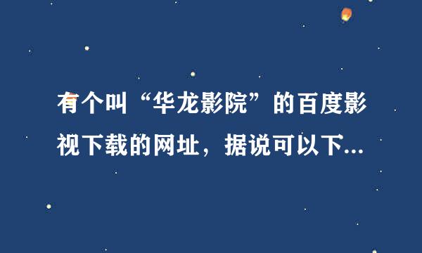 有个叫“华龙影院”的百度影视下载的网址，据说可以下载高清影视，下载的影视效果怎么样，真的是高清的吗