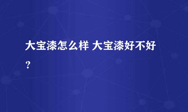 大宝漆怎么样 大宝漆好不好？