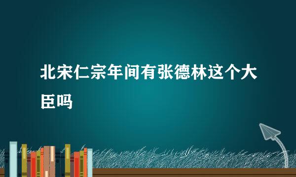 北宋仁宗年间有张德林这个大臣吗