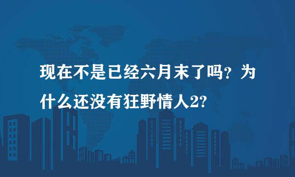 现在不是已经六月末了吗？为什么还没有狂野情人2?