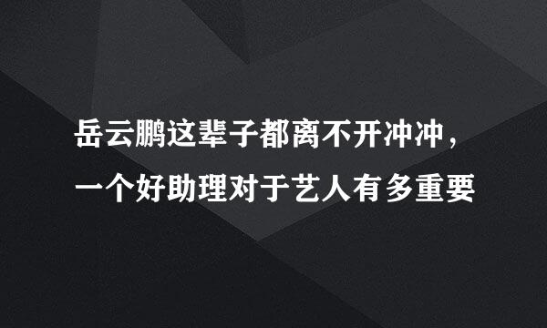 岳云鹏这辈子都离不开冲冲，一个好助理对于艺人有多重要