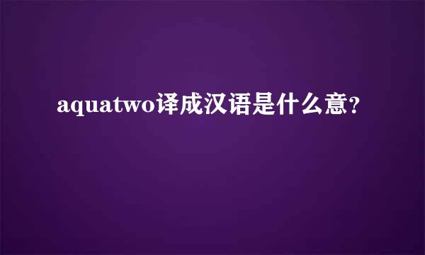 aquatwo译成汉语是什么意？