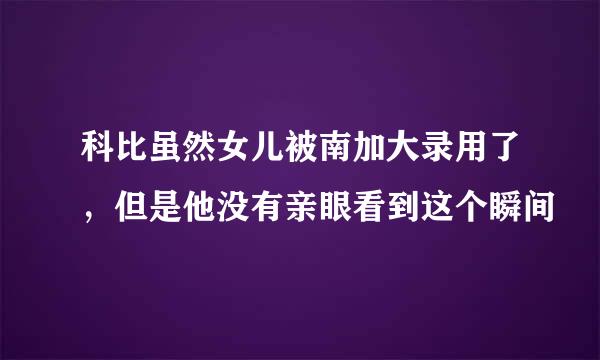 科比虽然女儿被南加大录用了，但是他没有亲眼看到这个瞬间