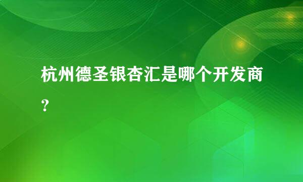 杭州德圣银杏汇是哪个开发商？