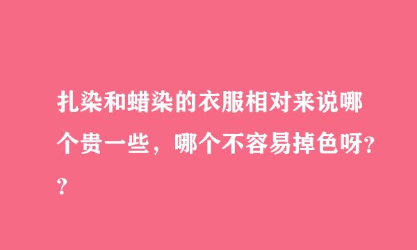 扎染和蜡染的衣服相对来说哪个贵一些，哪个不容易掉色呀？？