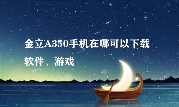 金立A350手机在哪可以下载软件、游戏