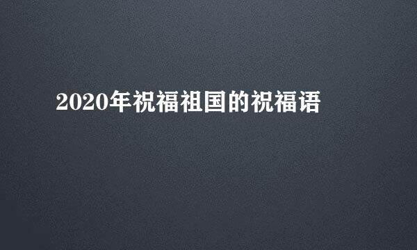 2020年祝福祖国的祝福语