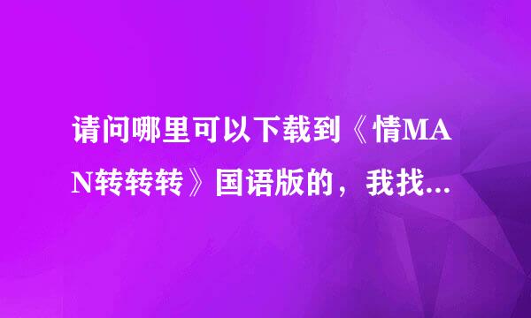 请问哪里可以下载到《情MAN转转转》国语版的，我找了很久，都没有找到原版的，请路过的各位帮助，谢谢