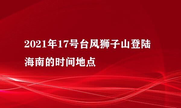 2021年17号台风狮子山登陆海南的时间地点