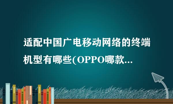 适配中国广电移动网络的终端机型有哪些(OPPO哪款支持广电)