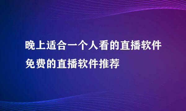 晚上适合一个人看的直播软件免费的直播软件推荐