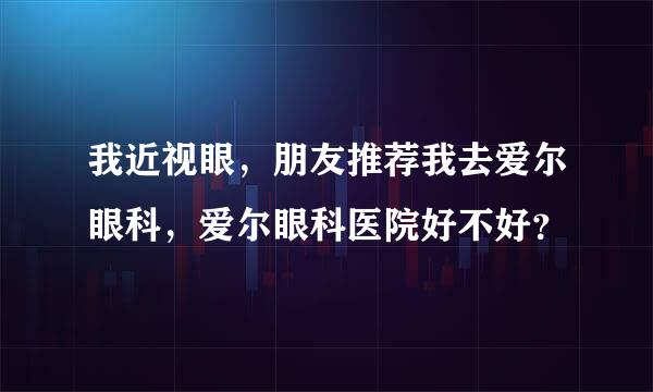 我近视眼，朋友推荐我去爱尔眼科，爱尔眼科医院好不好？