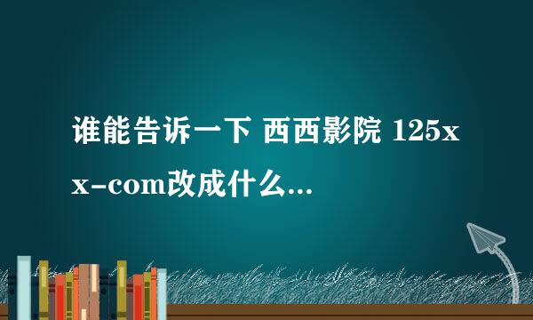 谁能告诉一下 西西影院 125xx-com改成什么了 求真相 瞎咧咧的 有多远gun多远