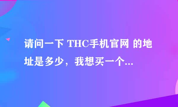 请问一下 THC手机官网 的地址是多少，我想买一个HTC手机，现在发现很多假的网站很不给力啊。