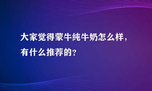 大家觉得蒙牛纯牛奶怎么样，有什么推荐的？