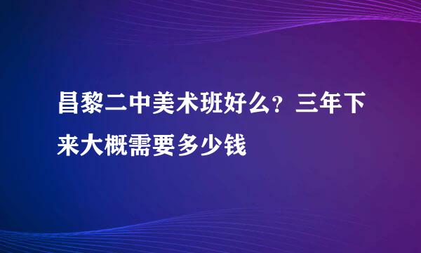 昌黎二中美术班好么？三年下来大概需要多少钱