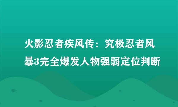 火影忍者疾风传：究极忍者风暴3完全爆发人物强弱定位判断