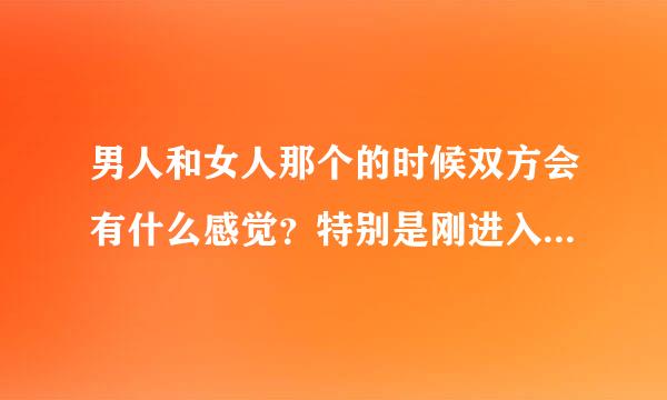 男人和女人那个的时候双方会有什么感觉？特别是刚进入的那时候？