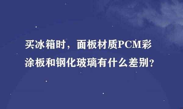 买冰箱时，面板材质PCM彩涂板和钢化玻璃有什么差别？