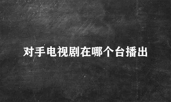 对手电视剧在哪个台播出