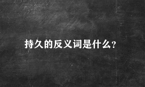 持久的反义词是什么？