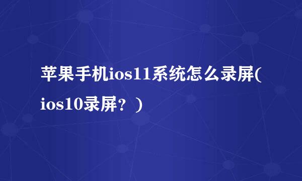 苹果手机ios11系统怎么录屏(ios10录屏？)