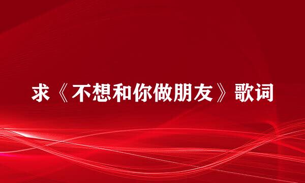 求《不想和你做朋友》歌词