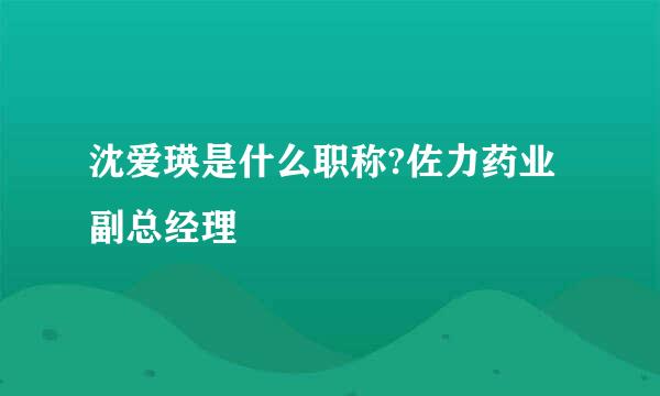 沈爱瑛是什么职称?佐力药业副总经理