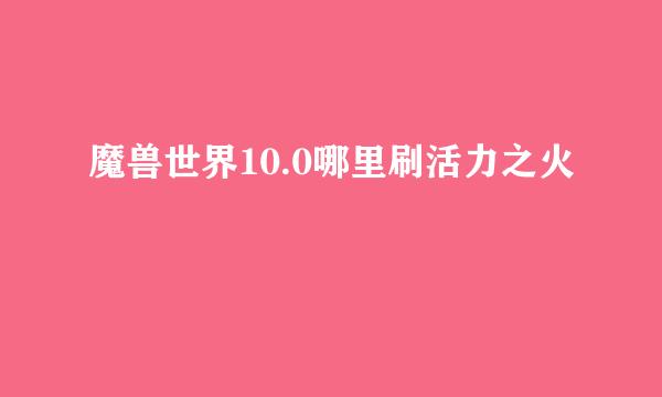 魔兽世界10.0哪里刷活力之火