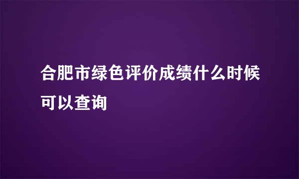 合肥市绿色评价成绩什么时候可以查询