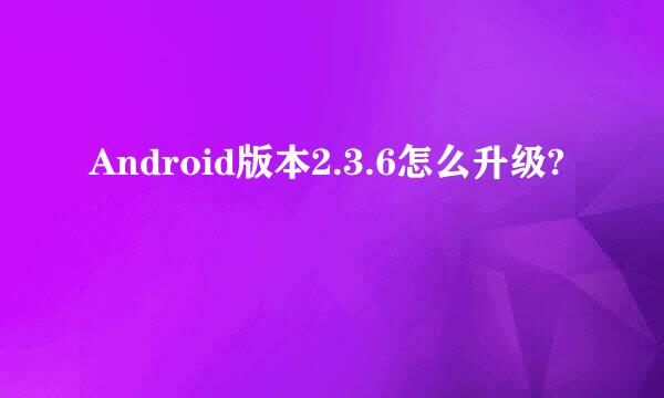 Android版本2.3.6怎么升级?