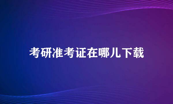 考研准考证在哪儿下载