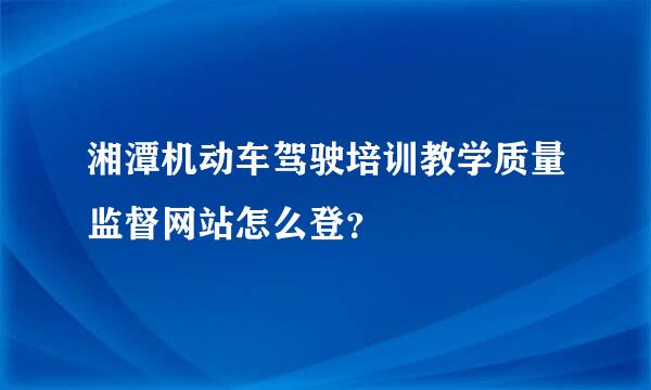 湘潭机动车驾驶培训教学质量监督网站怎么登？