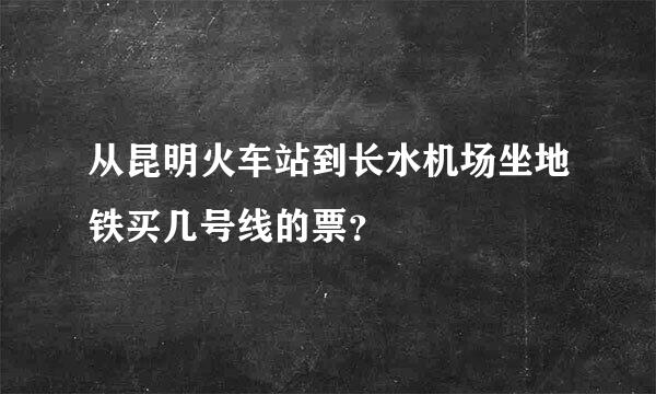 从昆明火车站到长水机场坐地铁买几号线的票？