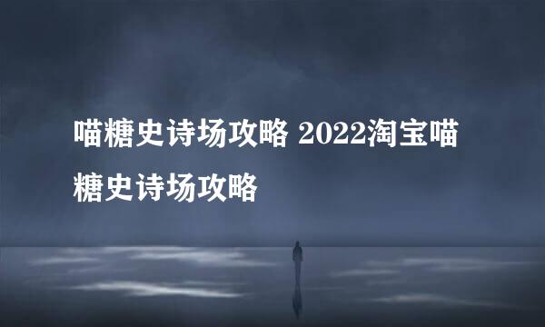 喵糖史诗场攻略 2022淘宝喵糖史诗场攻略