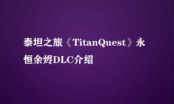 泰坦之旅《TitanQuest》永恒余烬DLC介绍