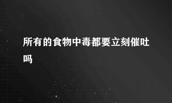 所有的食物中毒都要立刻催吐吗