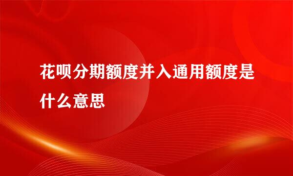 花呗分期额度并入通用额度是什么意思